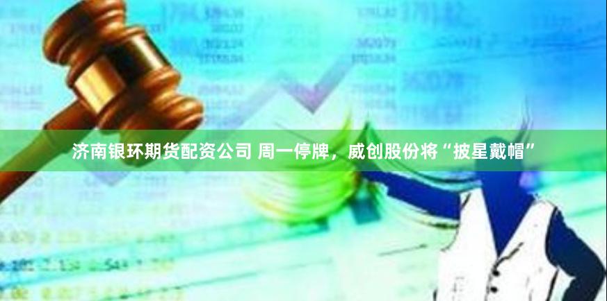 济南银环期货配资公司 周一停牌，威创股份将“披星戴帽”