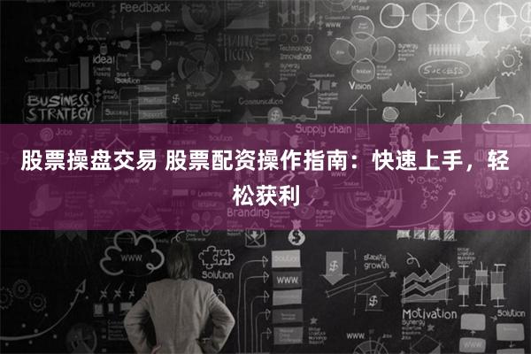 股票操盘交易 股票配资操作指南：快速上手，轻松获利