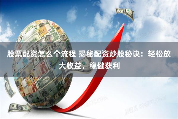股票配资怎么个流程 揭秘配资炒股秘诀：轻松放大收益，稳健获利