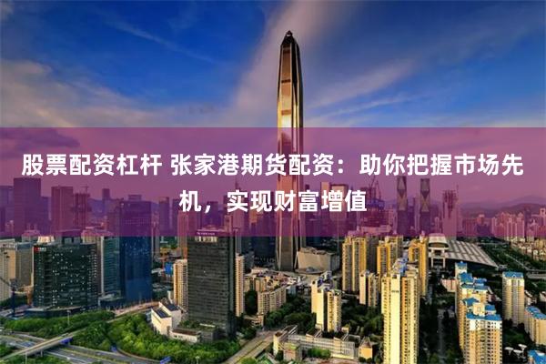 股票配资杠杆 张家港期货配资：助你把握市场先机，实现财富增值
