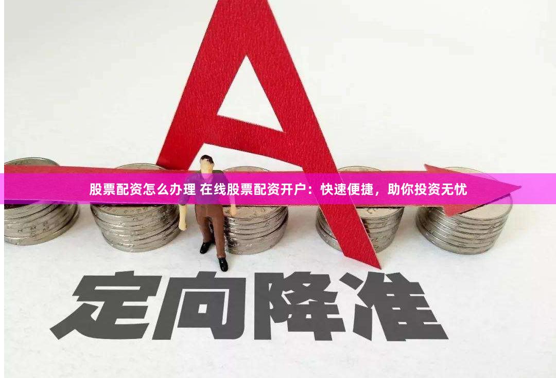 股票配资怎么办理 在线股票配资开户：快速便捷，助你投资无忧