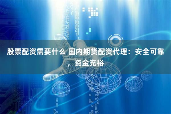股票配资需要什么 国内期货配资代理：安全可靠，资金充裕