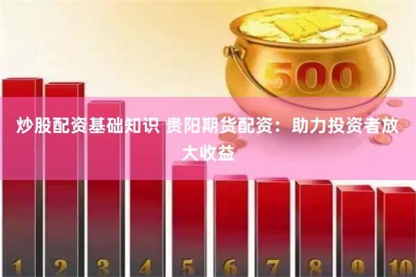炒股配资基础知识 贵阳期货配资：助力投资者放大收益