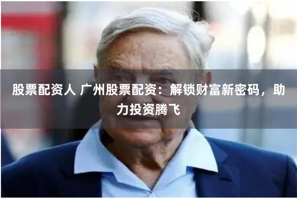 股票配资人 广州股票配资：解锁财富新密码，助力投资腾飞