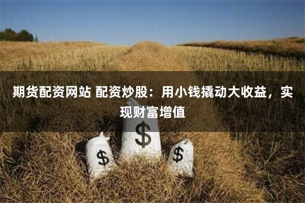 期货配资网站 配资炒股：用小钱撬动大收益，实现财富增值