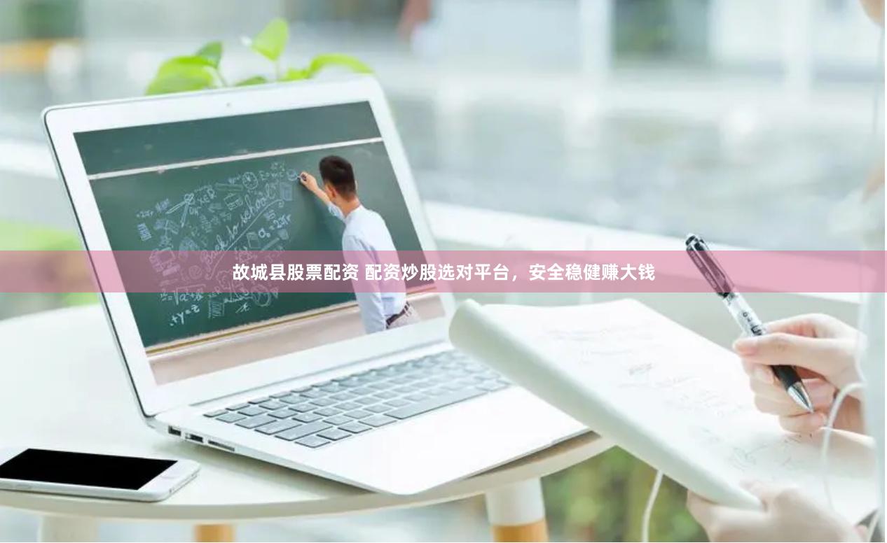 故城县股票配资 配资炒股选对平台，安全稳健赚大钱