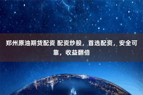 郑州原油期货配资 配资炒股，首选配资，安全可靠，收益翻倍
