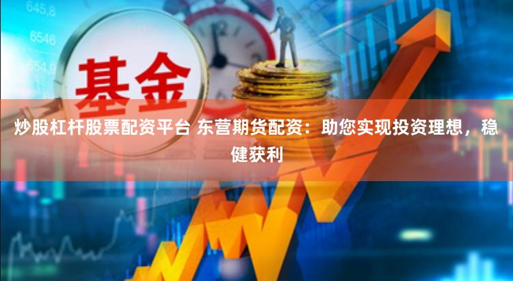 炒股杠杆股票配资平台 东营期货配资：助您实现投资理想，稳健获利