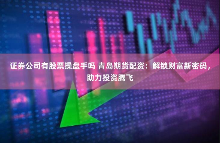 证券公司有股票操盘手吗 青岛期货配资：解锁财富新密码，助力投资腾飞