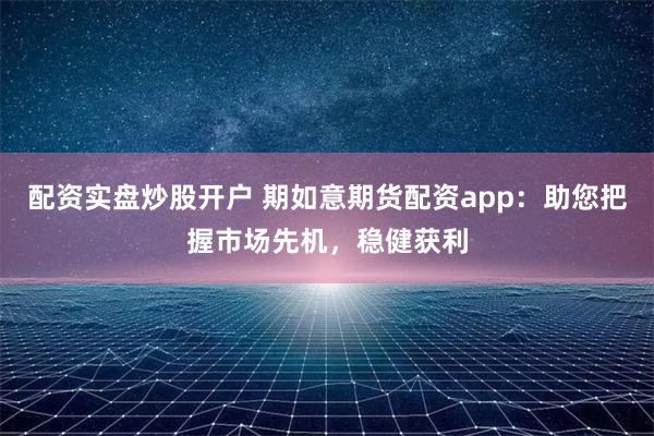 配资实盘炒股开户 期如意期货配资app：助您把握市场先机，稳健获利