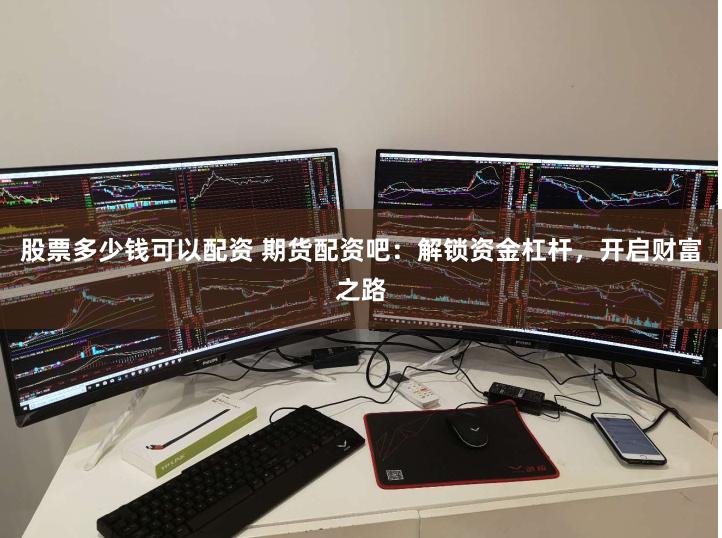 股票多少钱可以配资 期货配资吧：解锁资金杠杆，开启财富之路
