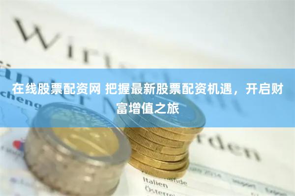 在线股票配资网 把握最新股票配资机遇，开启财富增值之旅