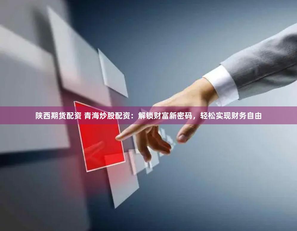 陕西期货配资 青海炒股配资：解锁财富新密码，轻松实现财务自由
