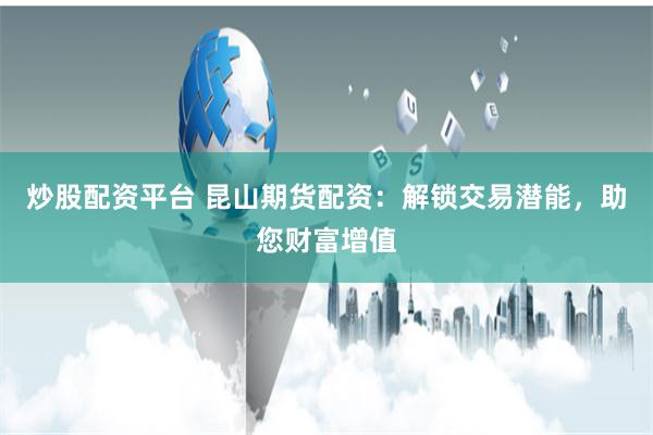 炒股配资平台 昆山期货配资：解锁交易潜能，助您财富增值