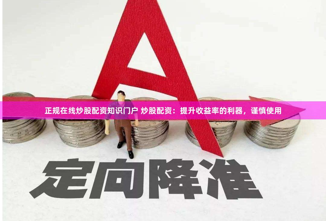 正规在线炒股配资知识门户 炒股配资：提升收益率的利器，谨慎使用