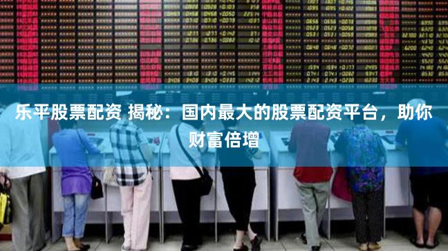 乐平股票配资 揭秘：国内最大的股票配资平台，助你财富倍增