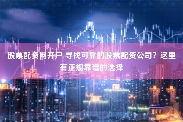 股票配资网开户 寻找可靠的股票配资公司？这里有正规靠谱的选择