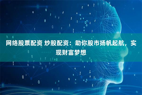 网络股票配资 炒股配资：助你股市扬帆起航，实现财富梦想