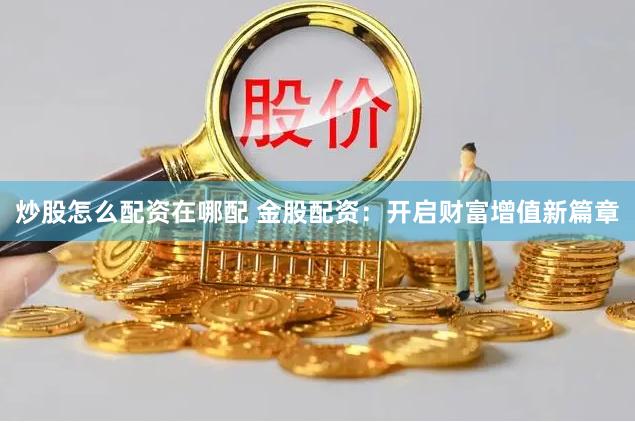 炒股怎么配资在哪配 金股配资：开启财富增值新篇章