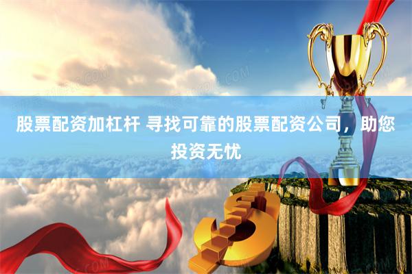 股票配资加杠杆 寻找可靠的股票配资公司，助您投资无忧