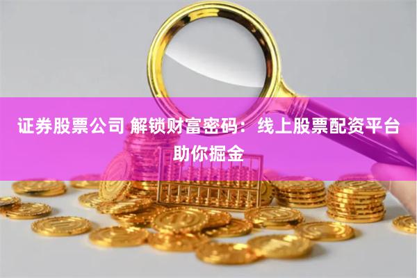 证券股票公司 解锁财富密码：线上股票配资平台助你掘金