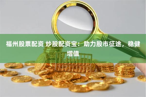 福州股票配资 炒股配资宝:助力股市征途,稳健增值