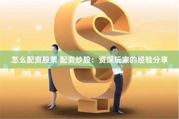 怎么配资股票 配资炒股:资深玩家的经验分享