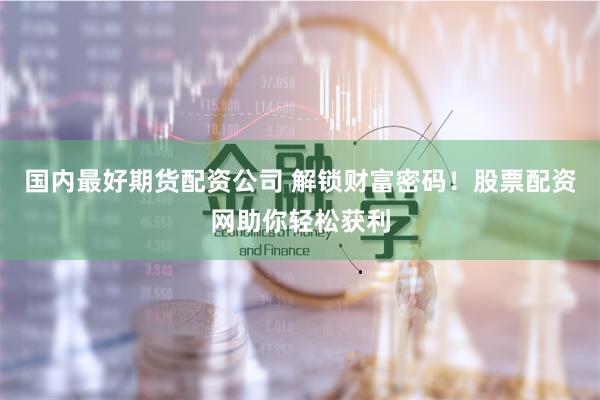 国内最好期货配资公司 解锁财富密码!股票配资网助你轻松获利