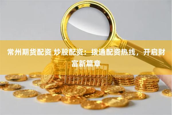 常州期货配资 炒股配资:拨通配资热线,开启财富新篇章