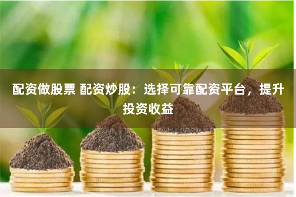 配资做股票 配资炒股:选择可靠配资平台,提升投资收益