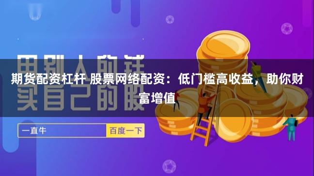 期货配资杠杆 股票网络配资：低门槛高收益，助你财富增值