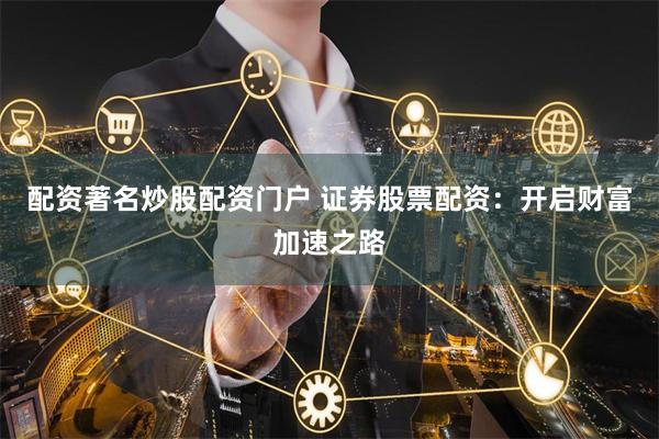 配资著名炒股配资门户 证券股票配资:开启财富加速之路