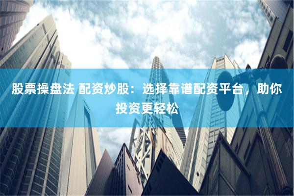 股票操盘法 配资炒股：选择靠谱配资平台，助你投资更轻松