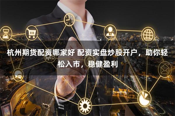 杭州期货配资哪家好 配资实盘炒股开户，助你轻松入市，稳健盈利