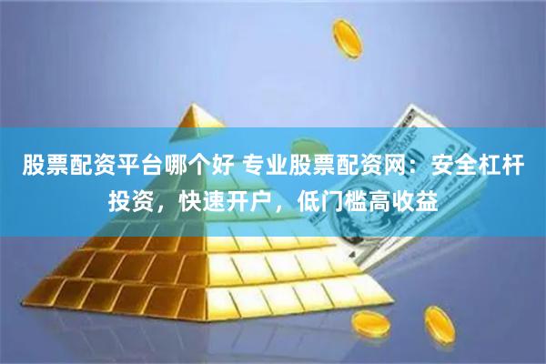 股票配资平台哪个好 专业股票配资网：安全杠杆投资，快速开户，低门槛高收益