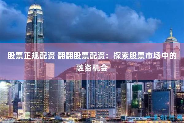 股票正规配资 翻翻股票配资：探索股票市场中的融资机会