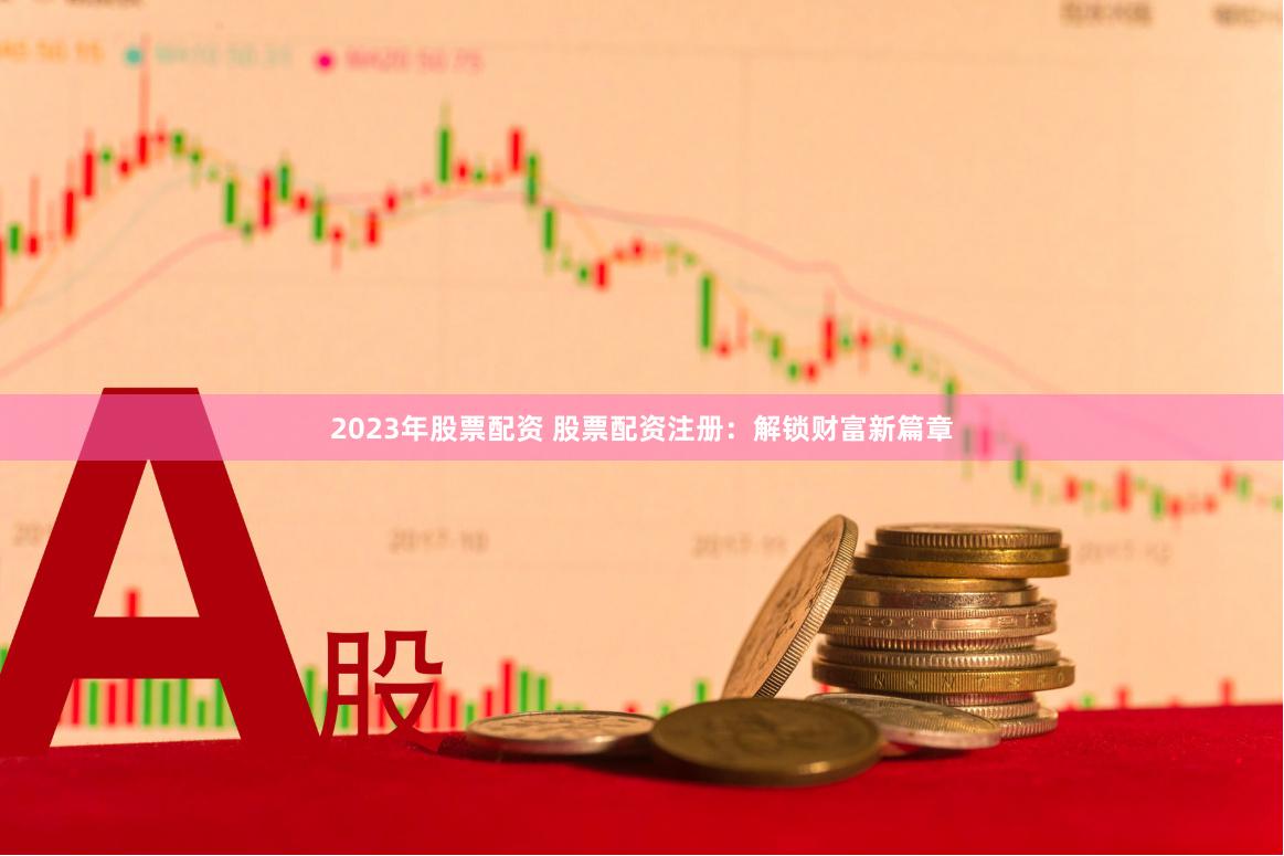 2023年股票配资 股票配资注册：解锁财富新篇章