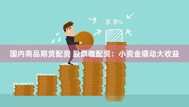 国内商品期货配资 股票微配资：小资金撬动大收益