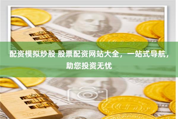 配资模拟炒股 股票配资网站大全，一站式导航，助您投资无忧