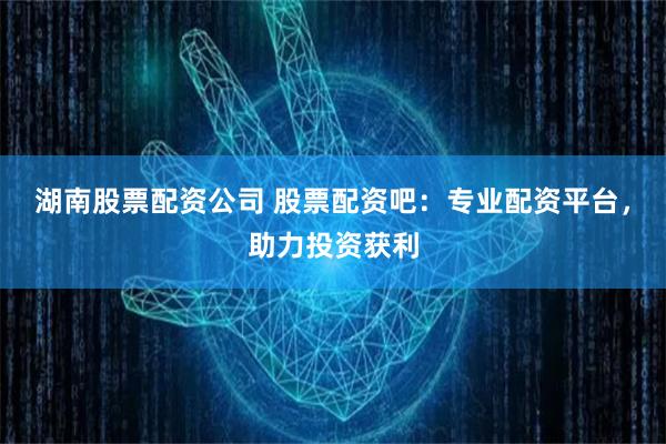 湖南股票配资公司 股票配资吧:专业配资平台,助力投资获利