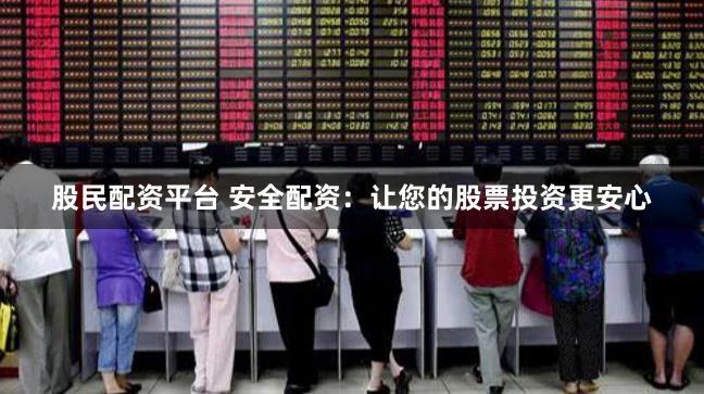 股民配资平台 安全配资：让您的股票投资更安心