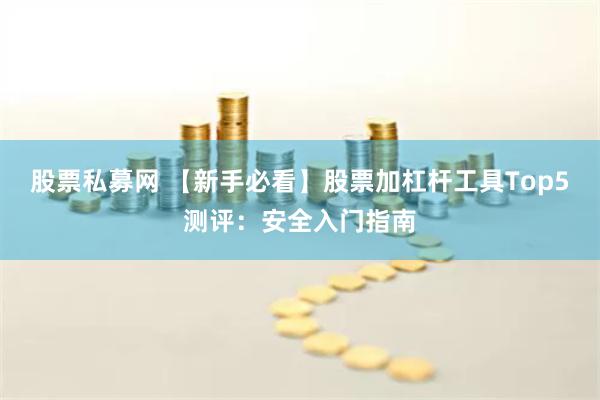 股票私募网 【新手必看】股票加杠杆工具Top5测评：安全入门指南