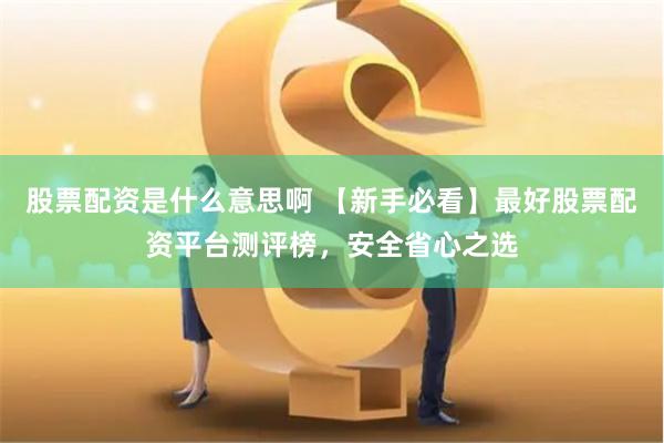 股票配资是什么意思啊 【新手必看】最好股票配资平台测评榜，安全省心之选