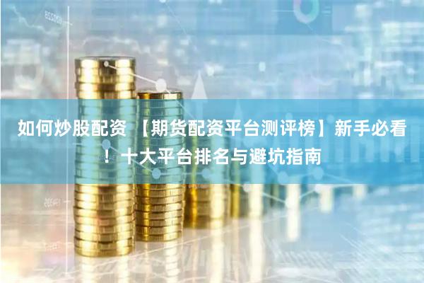 如何炒股配资 【期货配资平台测评榜】新手必看!十大平台排名与避坑指南