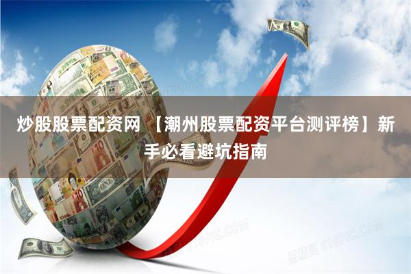 炒股股票配资网 【潮州股票配资平台测评榜】新手必看避坑指南