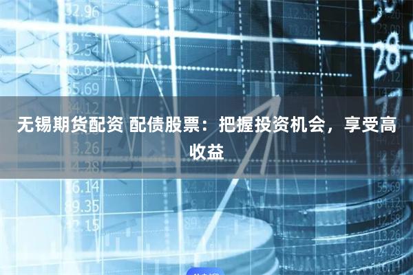 无锡期货配资 配债股票：把握投资机会，享受高收益