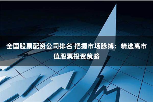 全国股票配资公司排名 把握市场脉搏：精选高市值股票投资策略