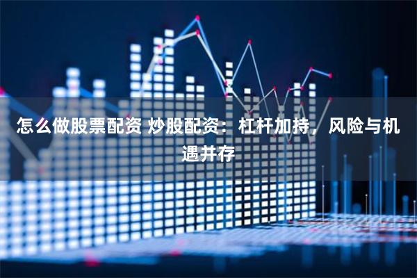 怎么做股票配资 炒股配资：杠杆加持，风险与机遇并存