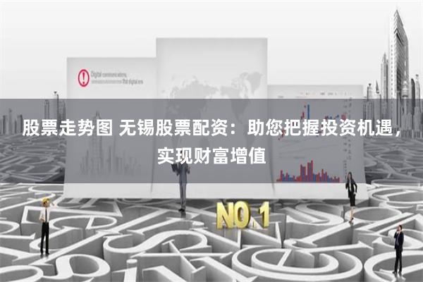 股票走势图 无锡股票配资：助您把握投资机遇，实现财富增值