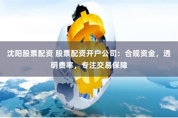 沈阳股票配资 股票配资开户公司：合规资金，透明费率，专注交易保障